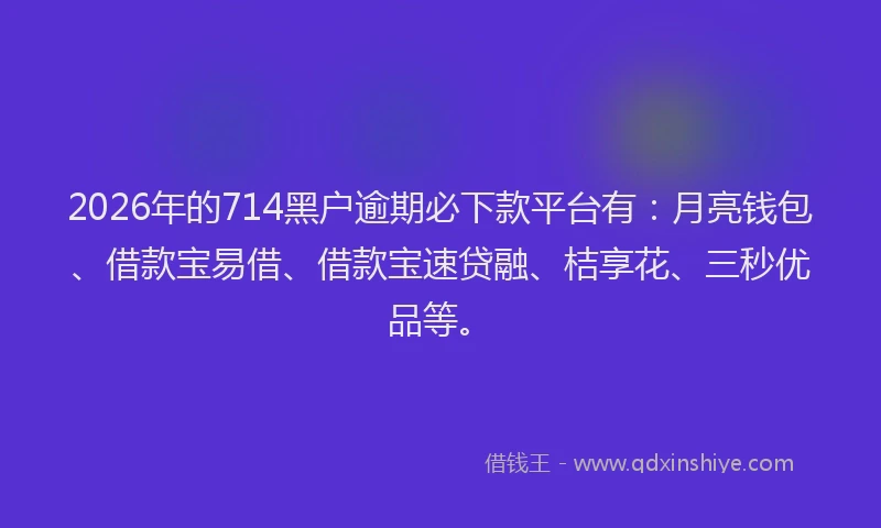 2026年的714黑户逾期必下款平台有:月亮钱包、借款宝易借、借款宝速贷融、桔享花、三秒优品等。