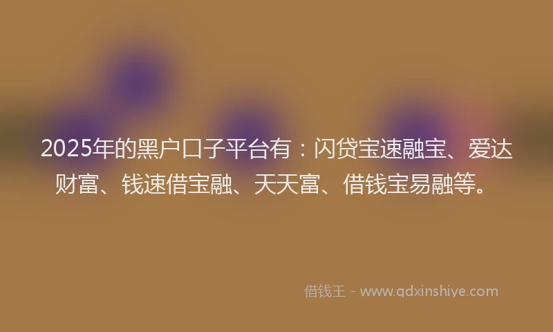 2025年的黑户口子平台有:闪贷宝速融宝、爱达财富、钱速借宝融、天天富、借钱宝易融等。