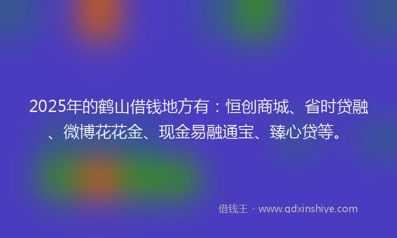 2025年的鹤山借钱地方有:恒创商城、省时贷融、微博花花金、现金易融通宝、臻心贷等。