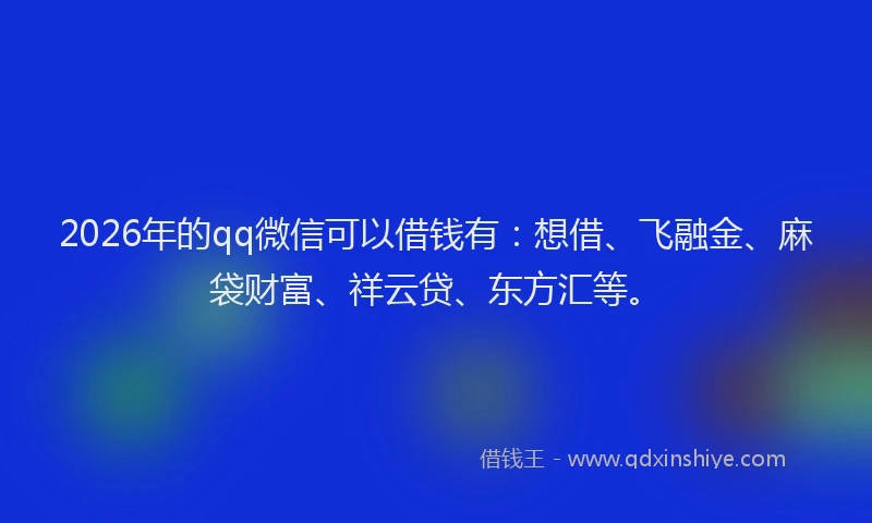 2026年的qq微信可以借钱有:想借、飞融金、麻袋财富、祥云贷、东方汇等。