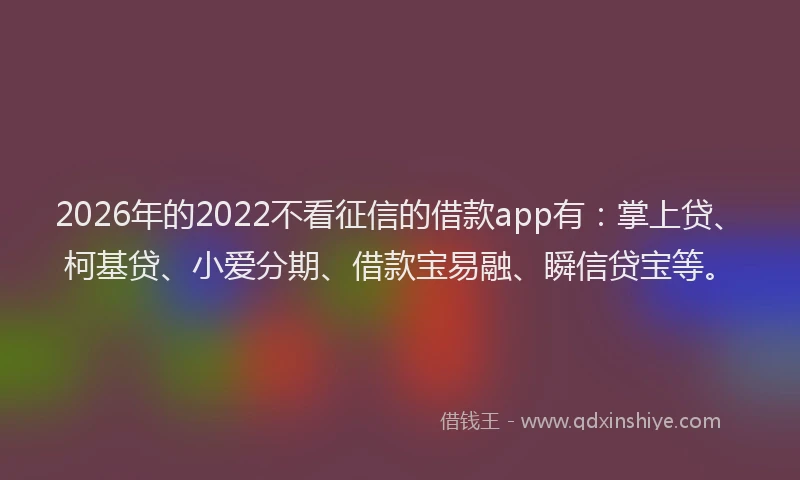 2026年的2022不看征信的借款app有：掌上贷、柯基贷、小爱分期、借款宝易融、瞬信贷宝等。