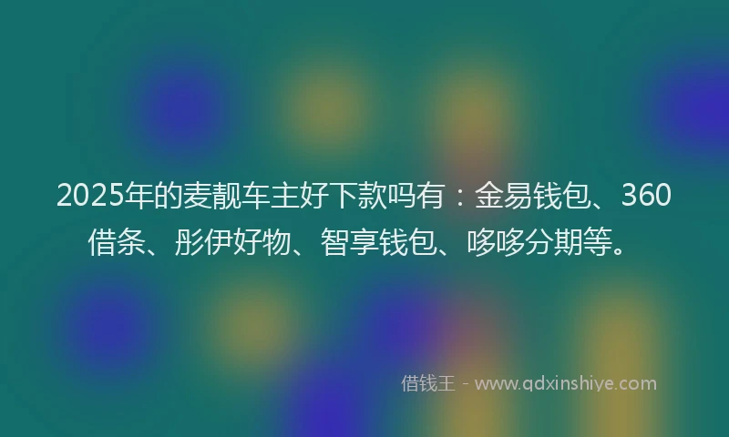 2025年的麦靓车主好下款吗有:金易钱包、360借条、彤伊好物、智享钱包、哆哆分期等。