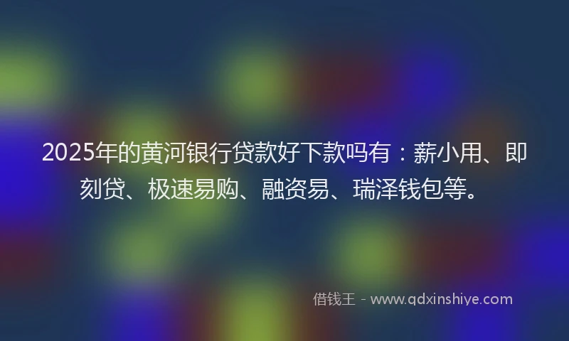 2025年的黄河银行贷款好下款吗有：薪小用、即刻贷、极速易购、融资易、瑞泽钱包等。