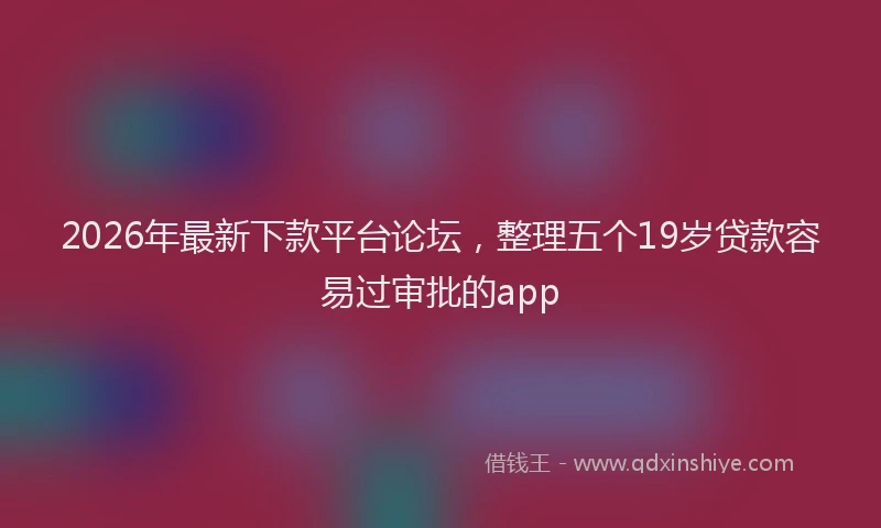 2026年最新下款平台论坛,整理五个19岁贷款容易过审批的app
