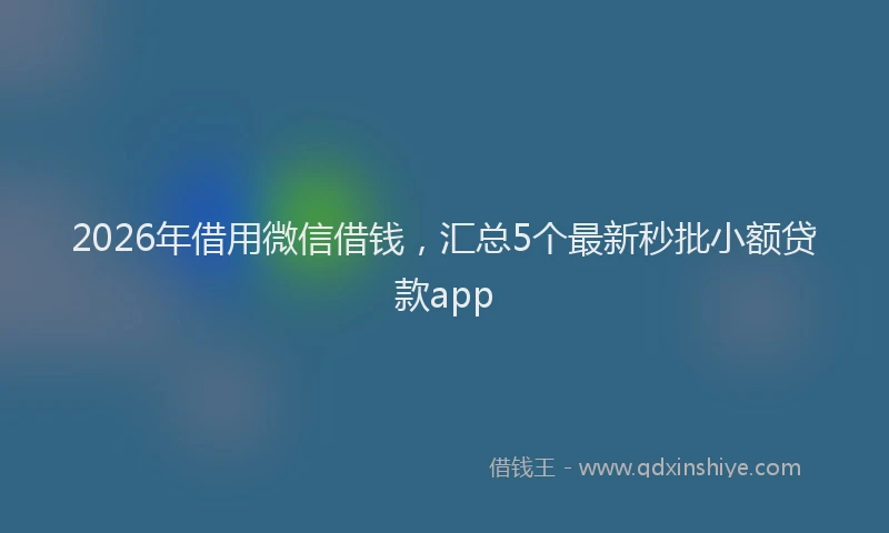 2026年借用微信借钱，汇总5个最新秒批小额贷款app