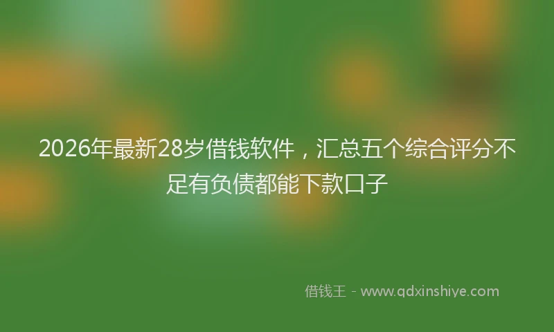 2026年最新28岁借钱软件，汇总五个综合评分不足有负债都能下款口子