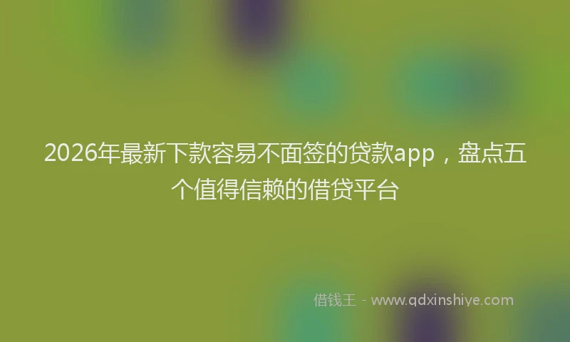 2026年最新下款容易不面签的贷款app,盘点五个值得信赖的借贷平台