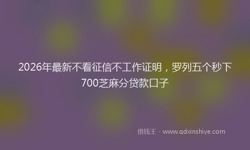 2026年最新不看征信不工作证明,罗列五个秒下700芝麻分贷款口子
