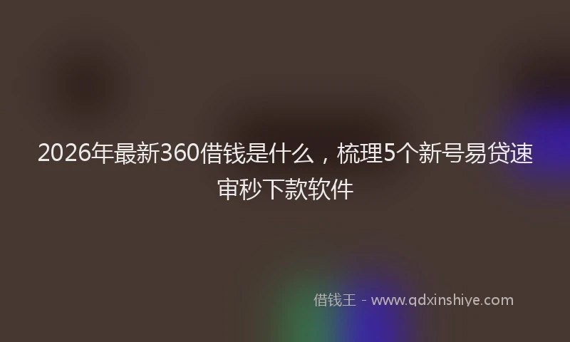 2026年最新360借钱是什么，梳理5个新号易贷速审秒下款软件