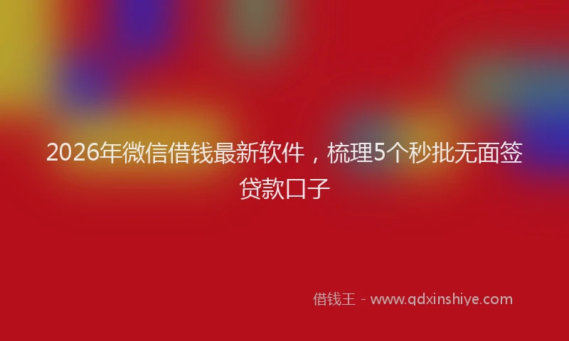 2026年微信借钱最新软件,梳理5个秒批无面签贷款口子