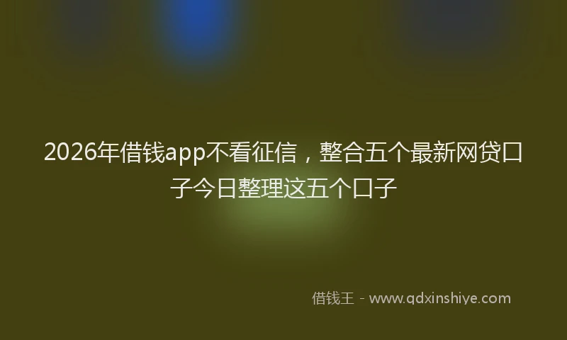 2026年借钱app不看征信，整合五个最新网贷口子今日整理这五个口子