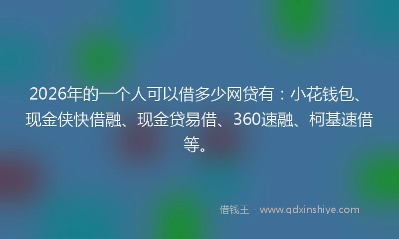 2026年的一个人可以借多少网贷有：小花钱包、现金侠快借融、现金贷易借、360速融、柯基速借等。