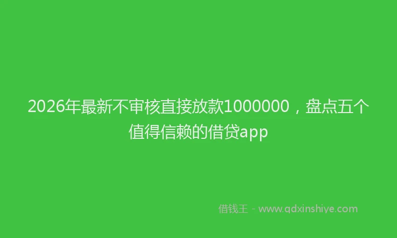 2026年最新不审核直接放款1000000,盘点五个值得信赖的借贷app