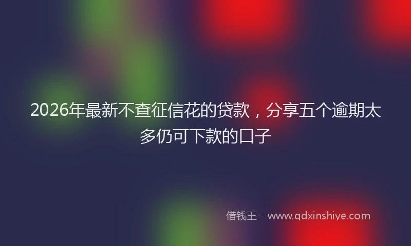 2026年最新不查征信花的贷款，分享五个逾期太多仍可下款的口子