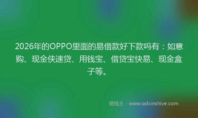 2026年的OPPO里面的易借款好下款吗有：如意购、现金侠速贷、用钱宝、借贷宝快易、现金盒子等。