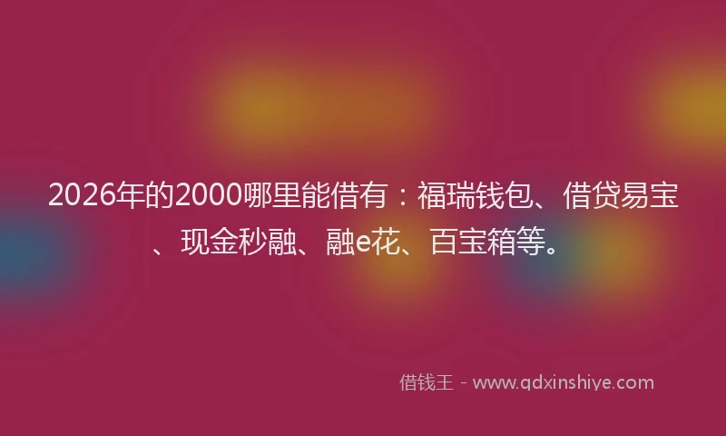 2026年的2000哪里能借有:福瑞钱包、借贷易宝、现金秒融、融e花、百宝箱等。