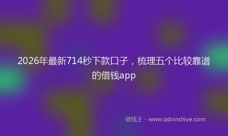 2026年最新714秒下款口子，梳理五个比较靠谱的借钱app