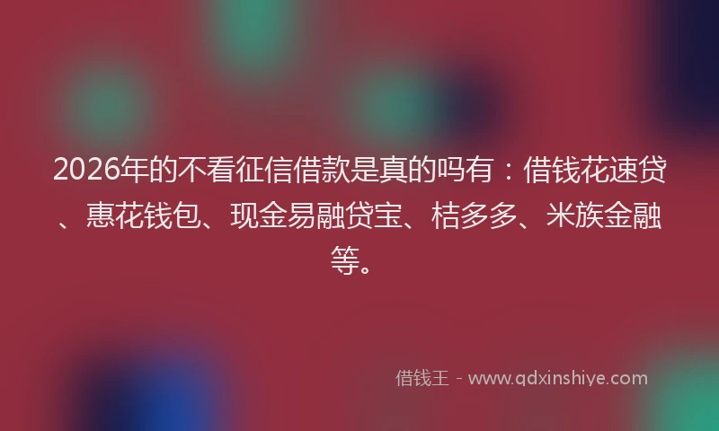 2026年的不看征信借款是真的吗有:借钱花速贷、惠花钱包、现金易融贷宝、桔多多、米族金融等。
