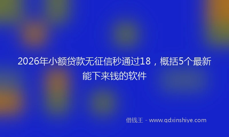 2026年小额贷款无征信秒通过18，概括5个最新能下来钱的软件