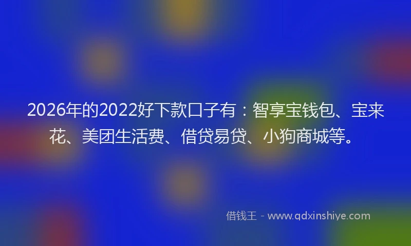 2026年的2022好下款口子有：智享宝钱包、宝来花、美团生活费、借贷易贷、小狗商城等。