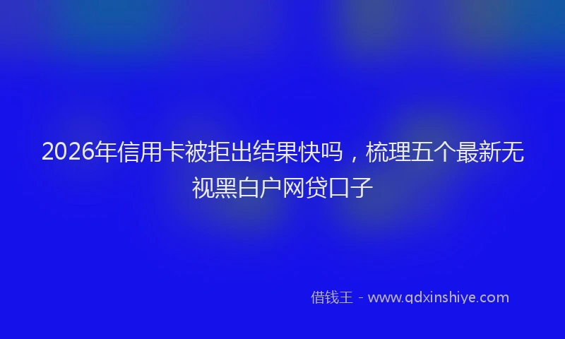 2026年信用卡被拒出结果快吗，梳理五个最新无视黑白户网贷口子