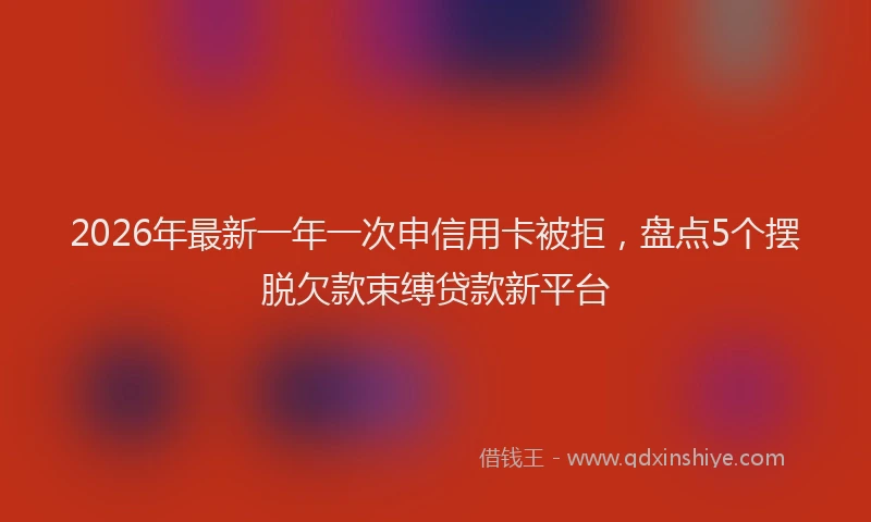 2026年最新一年一次申信用卡被拒,盘点5个摆脱欠款束缚贷款新平台