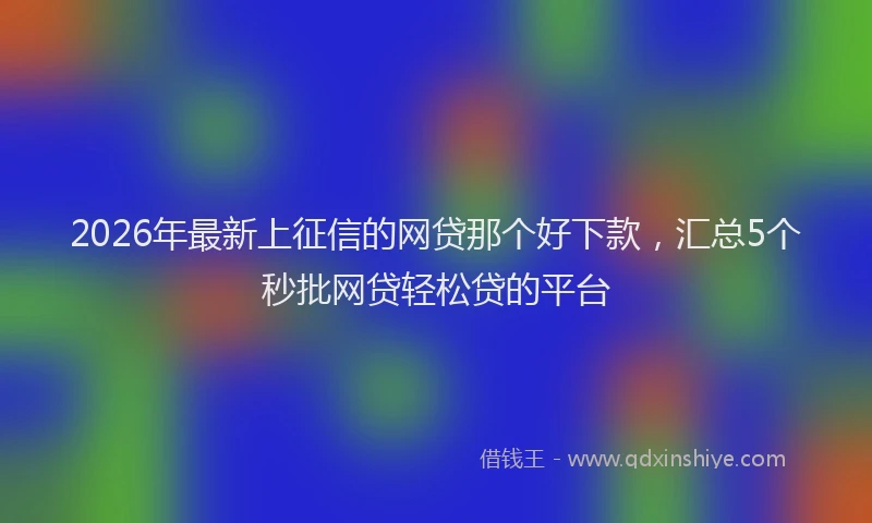 2026年最新上征信的网贷那个好下款，汇总5个秒批网贷轻松贷的平台