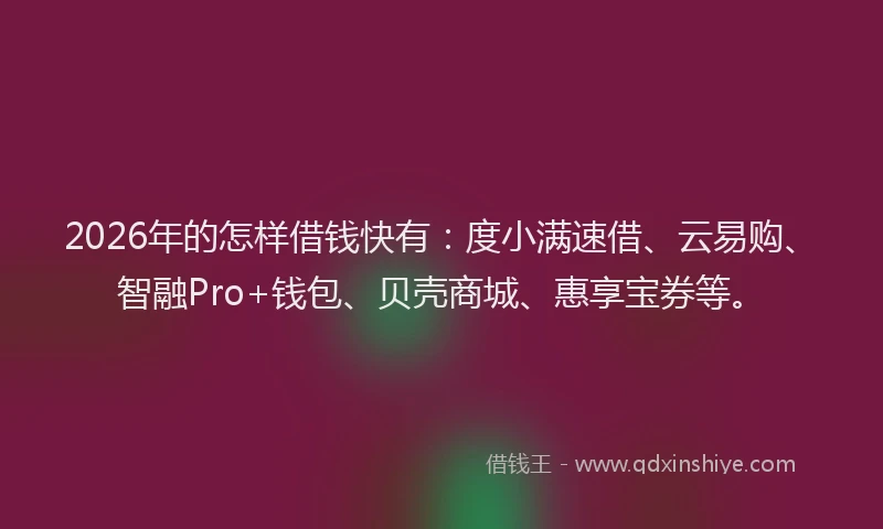2026年的怎样借钱快有：度小满速借、云易购、智融Pro+钱包、贝壳商城、惠享宝券等。