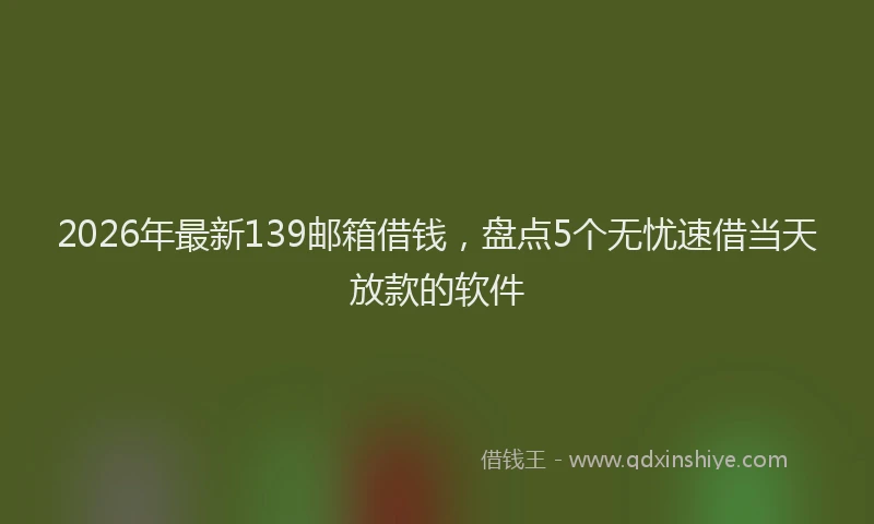 2026年最新139邮箱借钱，盘点5个无忧速借当天放款的软件