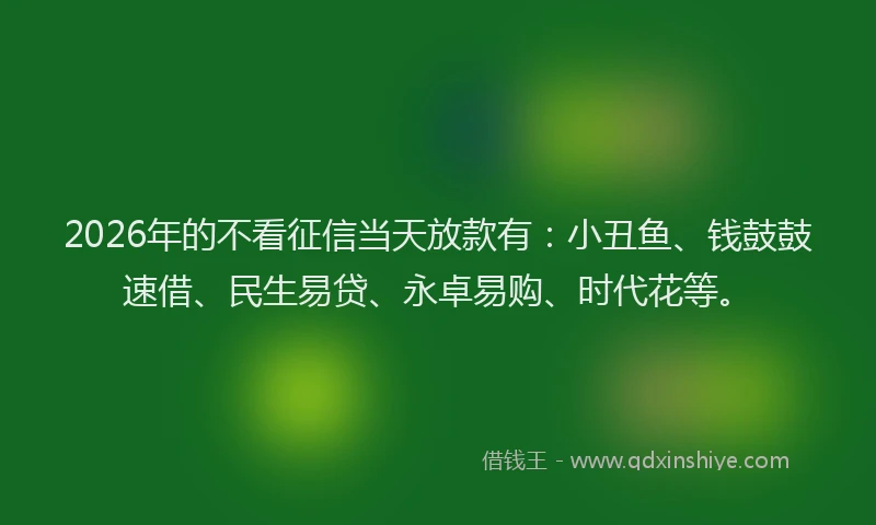 2026年的不看征信当天放款有：小丑鱼、钱鼓鼓速借、民生易贷、永卓易购、时代花等。