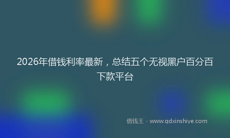2026年借钱利率最新，总结五个无视黑户百分百下款平台