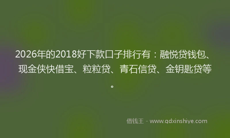 2026年的2018好下款口子排行有:融悦贷钱包、现金侠快借宝、粒粒贷、青石信贷、金钥匙贷等。