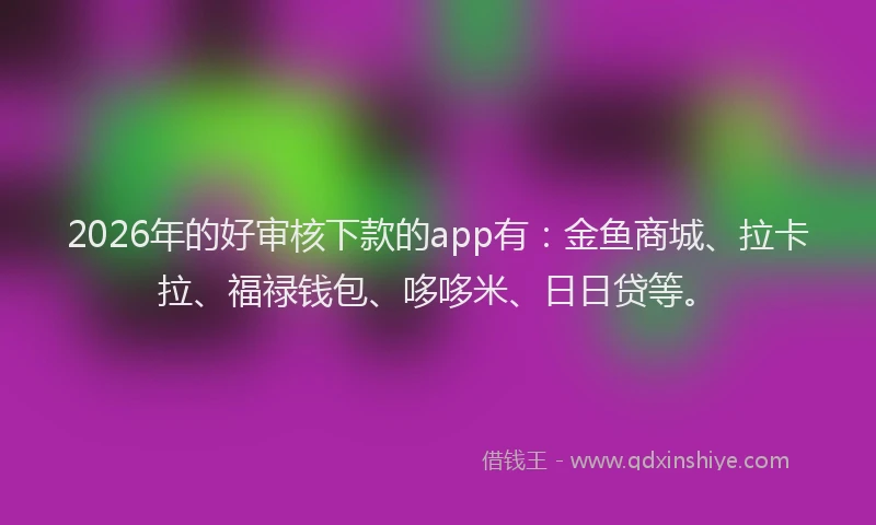 2026年的好审核下款的app有:金鱼商城、拉卡拉、福禄钱包、哆哆米、日日贷等。