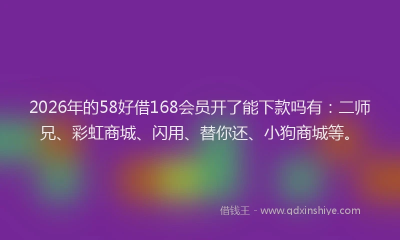 2026年的58好借168会员开了能下款吗有:二师兄、彩虹商城、闪用、替你还、小狗商城等。