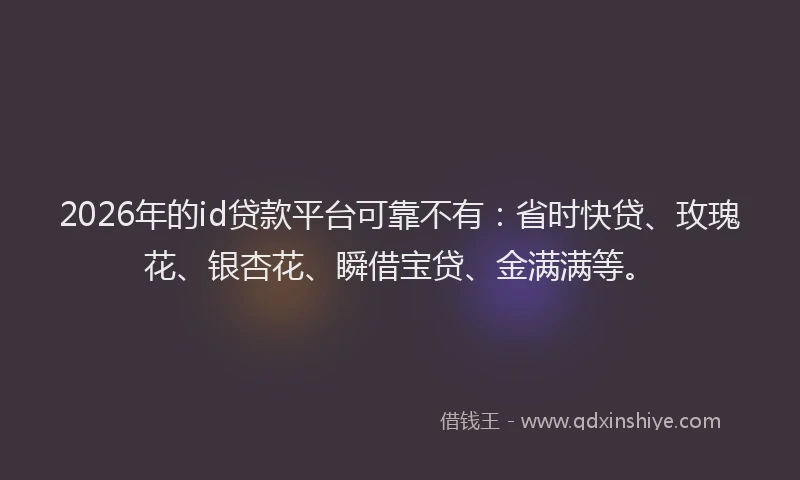 2026年的id贷款平台可靠不有:省时快贷、玫瑰花、银杏花、瞬借宝贷、金满满等。