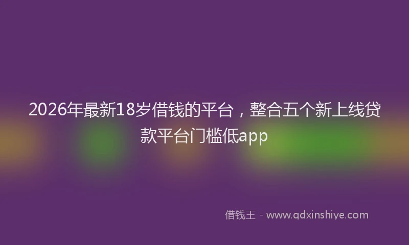 2026年最新18岁借钱的平台，整合五个新上线贷款平台门槛低app
