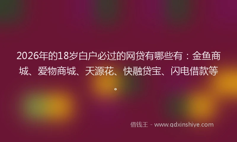 2026年的18岁白户必过的网贷有哪些有:金鱼商城、爱物商城、天源花、快融贷宝、闪电借款等。
