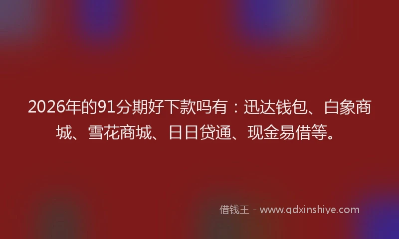 2026年的91分期好下款吗有：迅达钱包、白象商城、雪花商城、日日贷通、现金易借等。