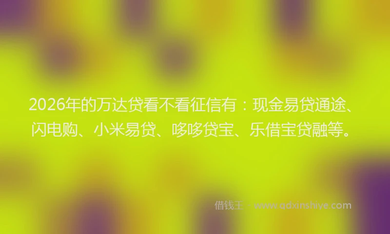 2026年的万达贷看不看征信有：现金易贷通途、闪电购、小米易贷、哆哆贷宝、乐借宝贷融等。