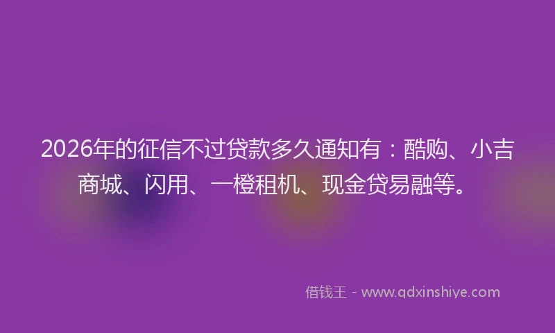 2026年的征信不过贷款多久通知有：酷购、小吉商城、闪用、一橙租机、现金贷易融等。