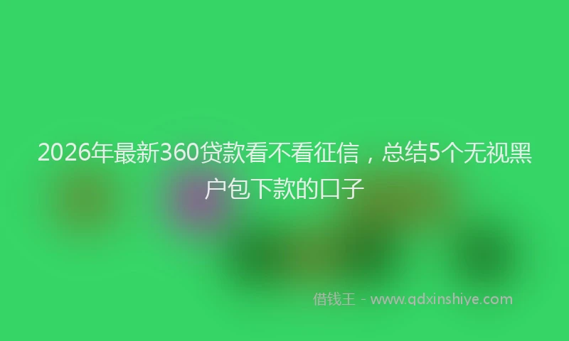 2026年最新360贷款看不看征信,总结5个无视黑户包下款的口子