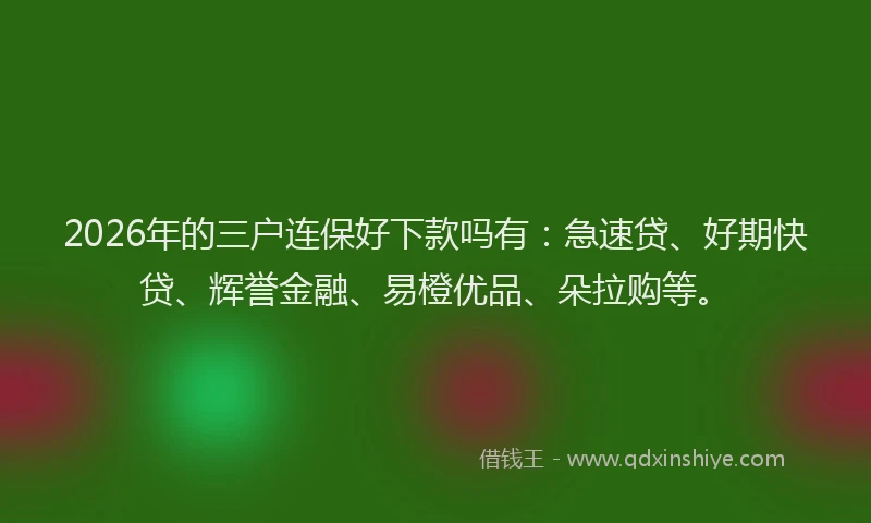 2026年的三户连保好下款吗有：急速贷、好期快贷、辉誉金融、易橙优品、朵拉购等。