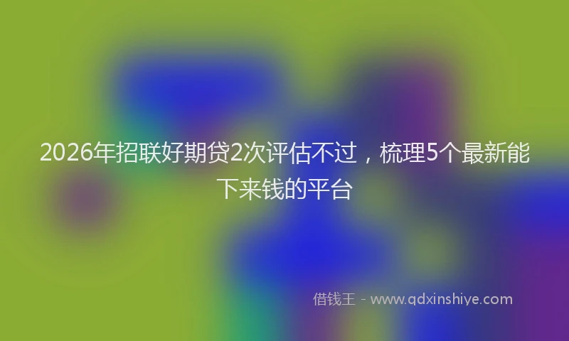 2026年招联好期贷2次评估不过，梳理5个最新能下来钱的平台
