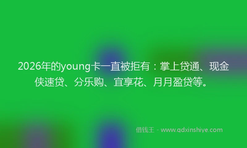 2026年的young卡一直被拒有：掌上贷通、现金侠速贷、分乐购、宜享花、月月盈贷等。