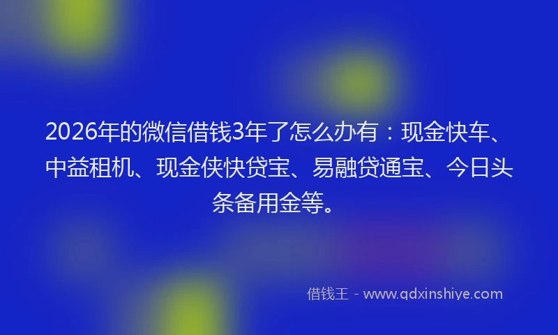 2026年的微信借钱3年了怎么办有:现金快车、中益租机、现金侠快贷宝、易融贷通宝、今日头条备用金等。