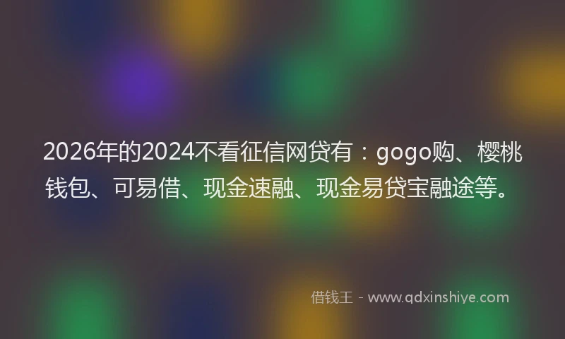 2026年的2024不看征信网贷有:gogo购、樱桃钱包、可易借、现金速融、现金易贷宝融途等。