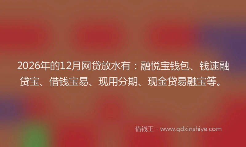 2026年的12月网贷放水有：融悦宝钱包、钱速融贷宝、借钱宝易、现用分期、现金贷易融宝等。
