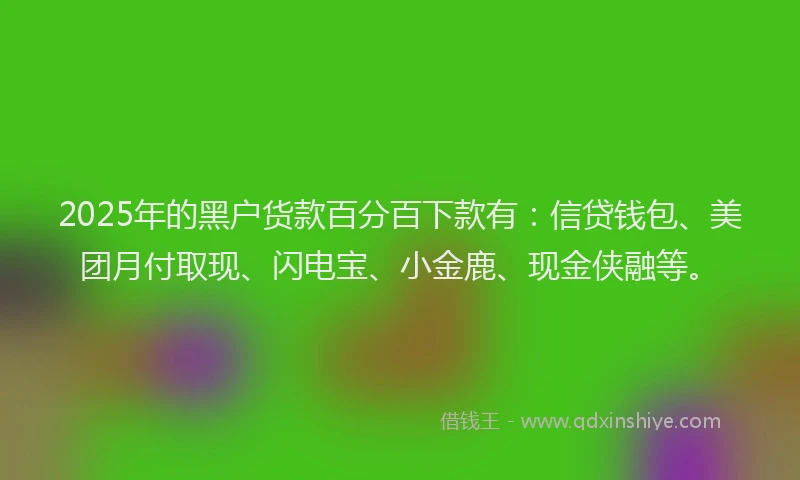 2025年的黑户货款百分百下款有：信贷钱包、美团月付取现、闪电宝、小金鹿、现金侠融等。