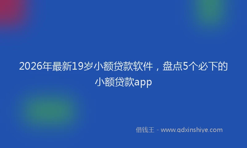 2026年最新19岁小额贷款软件,盘点5个必下的小额贷款app