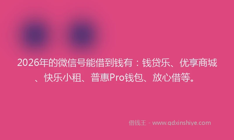 2026年的微信号能借到钱有:钱贷乐、优享商城、快乐小租、普惠Pro钱包、放心借等。